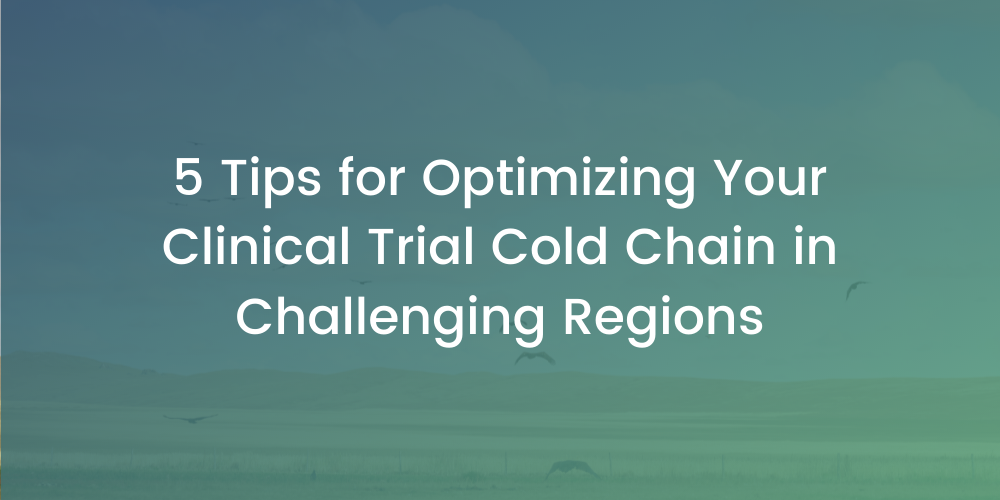 5 Tips for Optimizing Your Clinical Trial Cold Chain in Challenging Regions